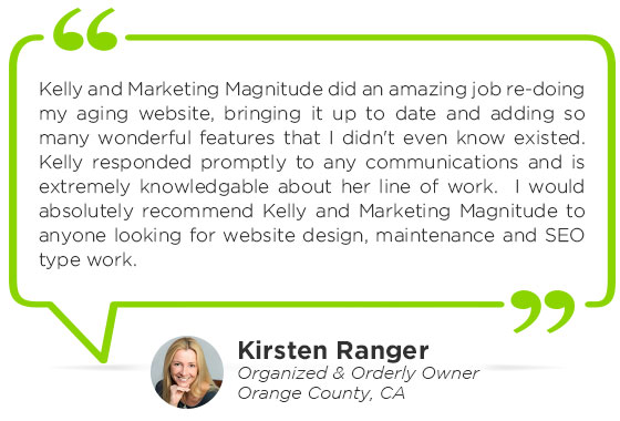 Kelli and Marketing Magnitude did an amazing job re-doing my aging website, bringing it up to date and adding so many wonderful features that I didn't even know existed. Kelli responded promptly to any communications and is extremely knowledgable about her line of work. I would absolutely recommend Kelli and Marketing Magnitude to anyone looking for website design, maintenance and SEO type work.