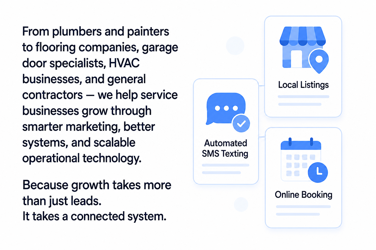 From plumbers and painters to flooring companies, garage door specialists, HVAC businesses, and general contractors — we help service businesses grow through smarter marketing, better systems, and scalable operational technology. Because growth takes more than just leads. It takes a connected system.